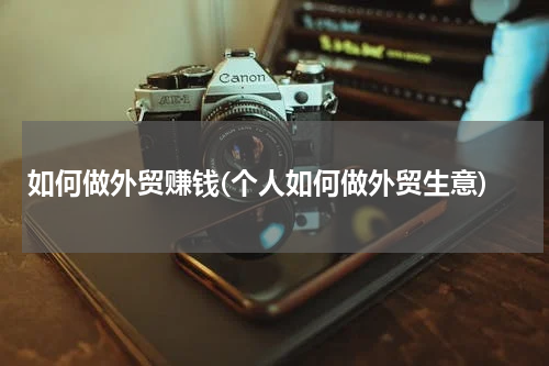 如何做外贸赚钱(个人如何做外贸生意)