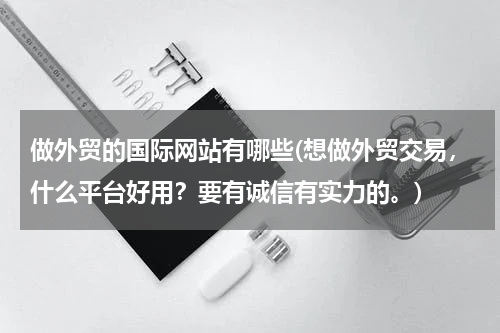 做外贸的国际网站有哪些(想做外贸交易，什么平台好用？要有诚信有实力的。)