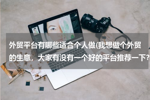 外贸平台有哪些适合个人做(我想做个外贸的生意，大家有没有一个好的平台推荐一下？)