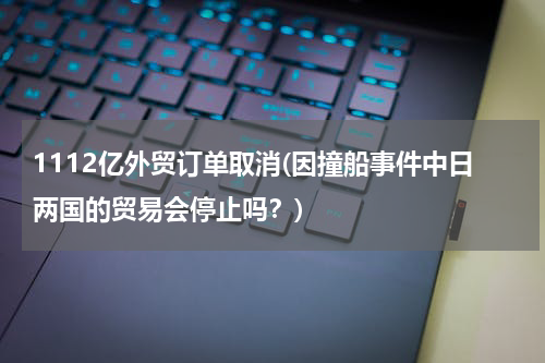 1112亿外贸订单取消(因撞船事件中日两国的贸易会停止吗？)