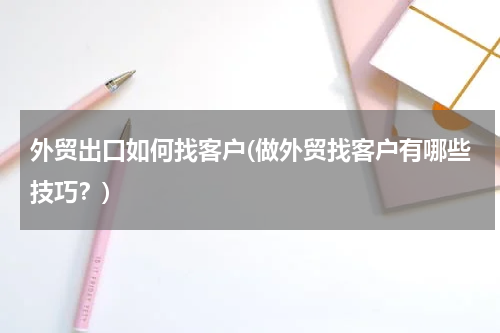 外贸出口如何找客户(做外贸找客户有哪些技巧？)