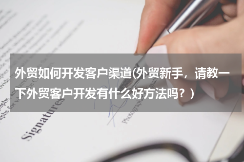 外贸如何开发客户渠道(外贸新手，请教一下外贸客户开发有什么好方法吗？)