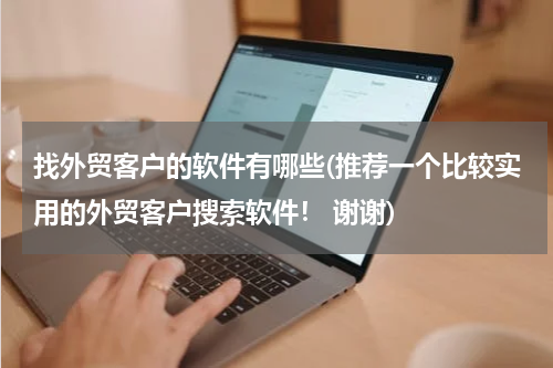 找外贸客户的软件有哪些(推荐一个比较实用的外贸客户搜索软件！ 谢谢)