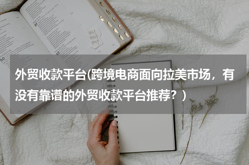 外贸收款平台(跨境电商面向拉美市场，有没有靠谱的外贸收款平台推荐？)