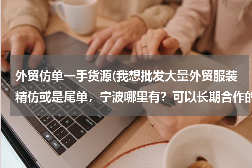 外贸仿单一手货源(我想批发大量外贸服装精仿或是尾单，宁波哪里有？可以长期合作的！)