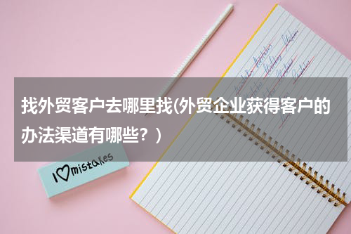 找外贸客户去哪里找(外贸企业获得客户的办法渠道有哪些？)