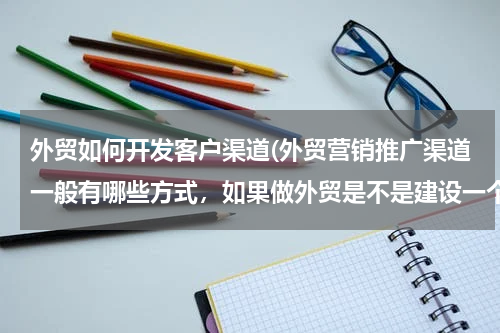 外贸如何开发客户渠道(外贸营销推广渠道一般有哪些方式，如果做外贸是不是建设一个外贸网站进行推广比较好。)
