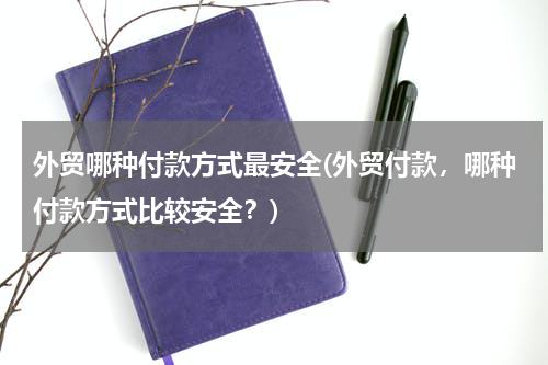 外贸哪种付款方式最安全(外贸付款，哪种付款方式比较安全？)