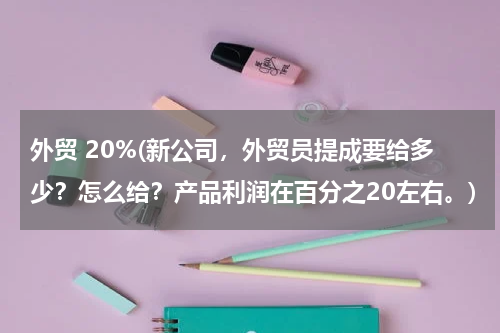 外贸 20%(新公司，外贸员提成要给多少？怎么给？产品利润在百分之20左右。)