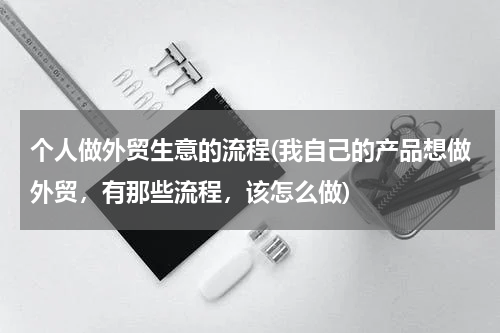 个人做外贸生意的流程(我自己的产品想做外贸，有那些流程，该怎么做)