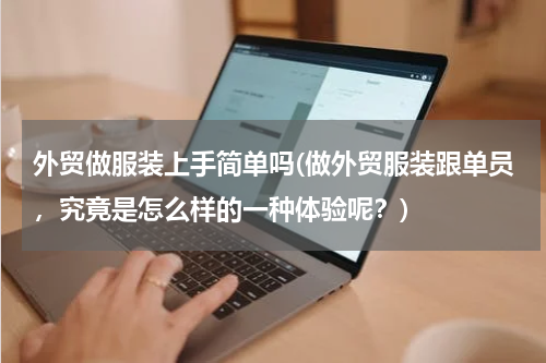 外贸做服装上手简单吗(做外贸服装跟单员，究竟是怎么样的一种体验呢？)