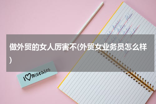 做外贸的女人厉害不(外贸女业务员怎么样)