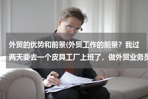 外贸的优势和前景(外贸工作的前景？我过两天要去一个皮具工厂上班了，做外贸业务员，不知道前景怎么样？)