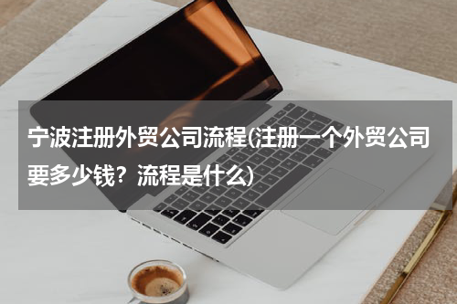 宁波注册外贸公司流程(注册一个外贸公司要多少钱？流程是什么)