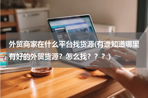 外贸商家在什么平台找货源(有谁知道哪里有好的外贸货源？怎么找？？？)