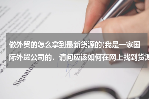 做外贸的怎么拿到最新货源的(我是一家国际外贸公司的，请问应该如何在网上找到货源呢？在哪里找需要国际快递的客户？)