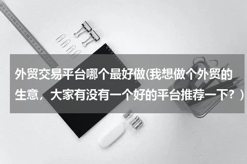 外贸交易平台哪个最好做(我想做个外贸的生意，大家有没有一个好的平台推荐一下？)