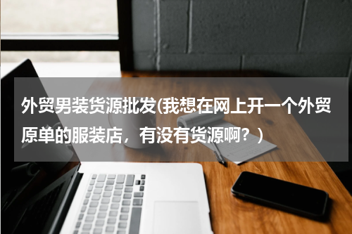 外贸男装货源批发(我想在网上开一个外贸原单的服装店，有没有货源啊？)