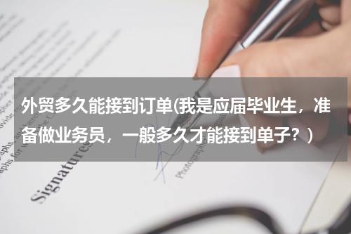 外贸多久能接到订单(我是应届毕业生，准备做业务员，一般多久才能接到单子？)