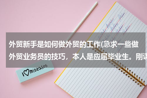 外贸新手是如何做外贸的工作(急求一些做外贸业务员的技巧，本人是应届毕业生。刚谋了一份外贸业务员的工作。谢谢。)