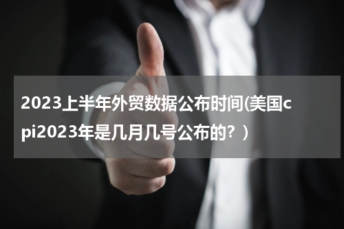 2023上半年外贸数据公布时间(美国cpi2023年是几月几号公布的？)