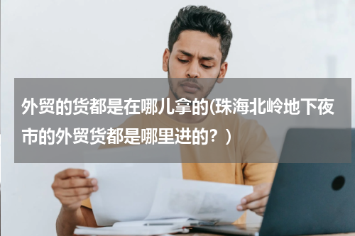 外贸的货都是在哪儿拿的(珠海北岭地下夜市的外贸货都是哪里进的？)