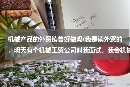 机械产品的外贸销售好做吗(我是读外贸的，明天有个机械工贸公司叫我面试，我会机械的，想问一下难做吗？我本来已经有一个服装和鞋子)