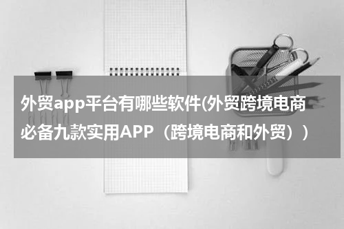 外贸app平台有哪些软件(外贸跨境电商必备九款实用APP（跨境电商和外贸）)