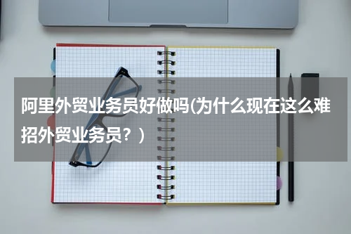 阿里外贸业务员好做吗(为什么现在这么难招外贸业务员？)