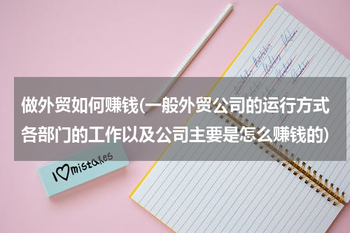 做外贸如何赚钱(一般外贸公司的运行方式各部门的工作以及公司主要是怎么赚钱的)
