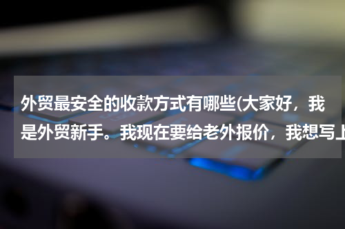 外贸最安全的收款方式有哪些(大家好，我是外贸新手。我现在要给老外报价，我想写上收款方式。但是我不知道哪种付款方式比较好。)