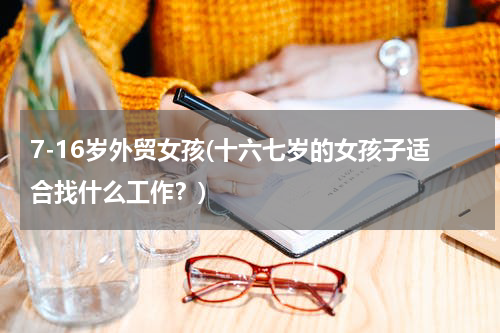 7-16岁外贸女孩(十六七岁的女孩子适合找什么工作？)