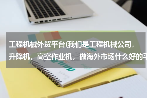 工程机械外贸平台(我们是工程机械公司，升降机，高空作业机，做海外市场什么好的平台好！除了国内还有哪些？？？)