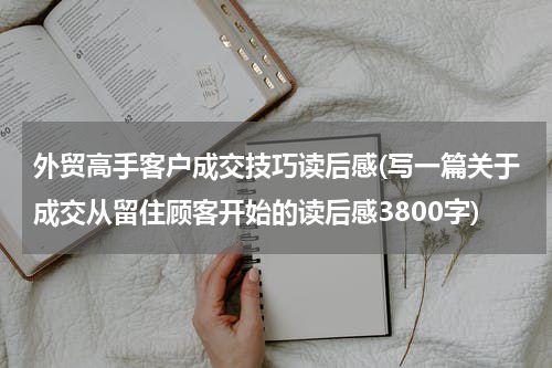 外贸高手客户成交技巧读后感(写一篇关于成交从留住顾客开始的读后感3800字)