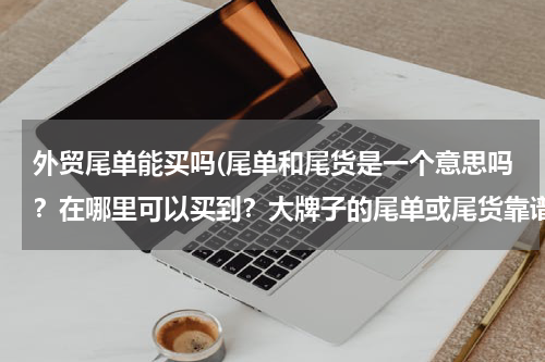 外贸尾单能买吗(尾单和尾货是一个意思吗？在哪里可以买到？大牌子的尾单或尾货靠谱吗？)