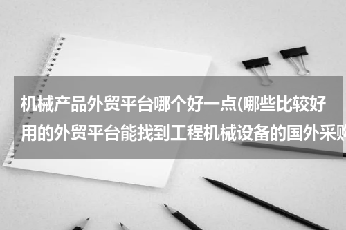 机械产品外贸平台哪个好一点(哪些比较好用的外贸平台能找到工程机械设备的国外采购)