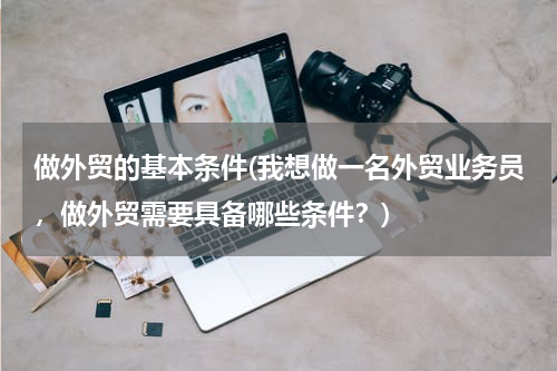 做外贸的基本条件(我想做一名外贸业务员，做外贸需要具备哪些条件？)