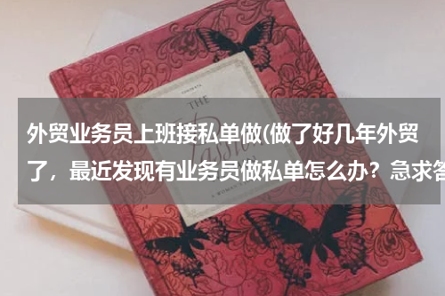 外贸业务员上班接私单做(做了好几年外贸了，最近发现有业务员做私单怎么办？急求答案，谢谢！！！)