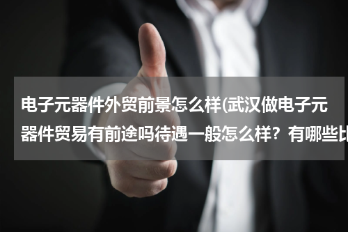 电子元器件外贸前景怎么样(武汉做电子元器件贸易有前途吗待遇一般怎么样？有哪些比较好的分销商)