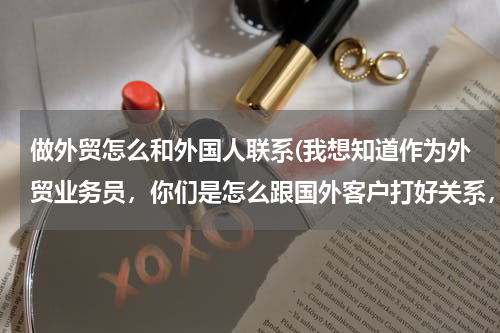 做外贸怎么和外国人联系(我想知道作为外贸业务员，你们是怎么跟国外客户打好关系，又做生意又做朋友的？平时都怎么去跟)