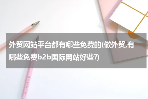 外贸网站平台都有哪些免费的(做外贸,有哪些免费b2b国际网站好些?)