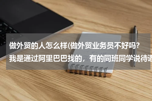 做外贸的人怎么样(做外贸业务员不好吗？我是通过阿里巴巴找的，有的同班同学说待遇低，看不上眼，我挺生气的)
