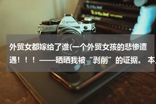 外贸女都嫁给了谁(一个外贸女孩的悲惨遭遇！！！——晒晒我被“剥削”的证据。 本人今年23岁，去年从广外毕业后一直在做外贸)