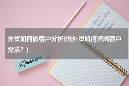 外贸如何做客户分析(做外贸如何挖掘客户需求？)