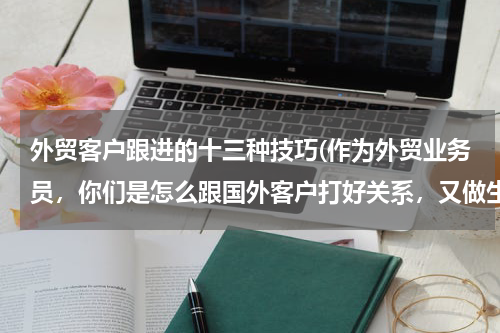 外贸客户跟进的十三种技巧(作为外贸业务员，你们是怎么跟国外客户打好关系，又做生意又做朋友的？平时都怎么去跟进客人？)