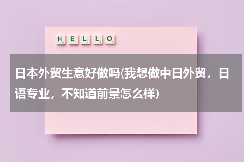 日本外贸生意好做吗(我想做中日外贸，日语专业，不知道前景怎么样)