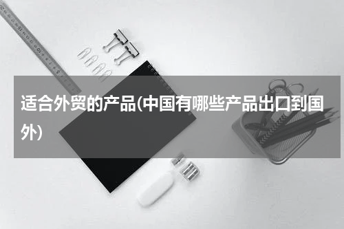 适合外贸的产品(中国有哪些产品出口到国外)