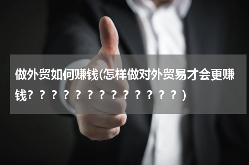 做外贸如何赚钱(怎样做对外贸易才会更赚钱？？？？？？？？？？？？？)
