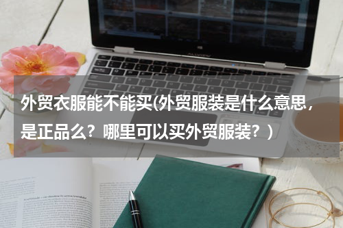 外贸衣服能不能买(外贸服装是什么意思，是正品么？哪里可以买外贸服装？)