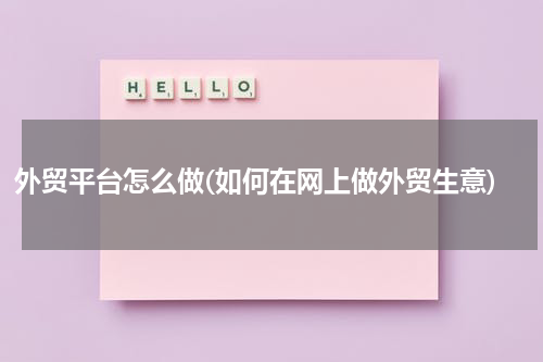 外贸平台怎么做(如何在网上做外贸生意)